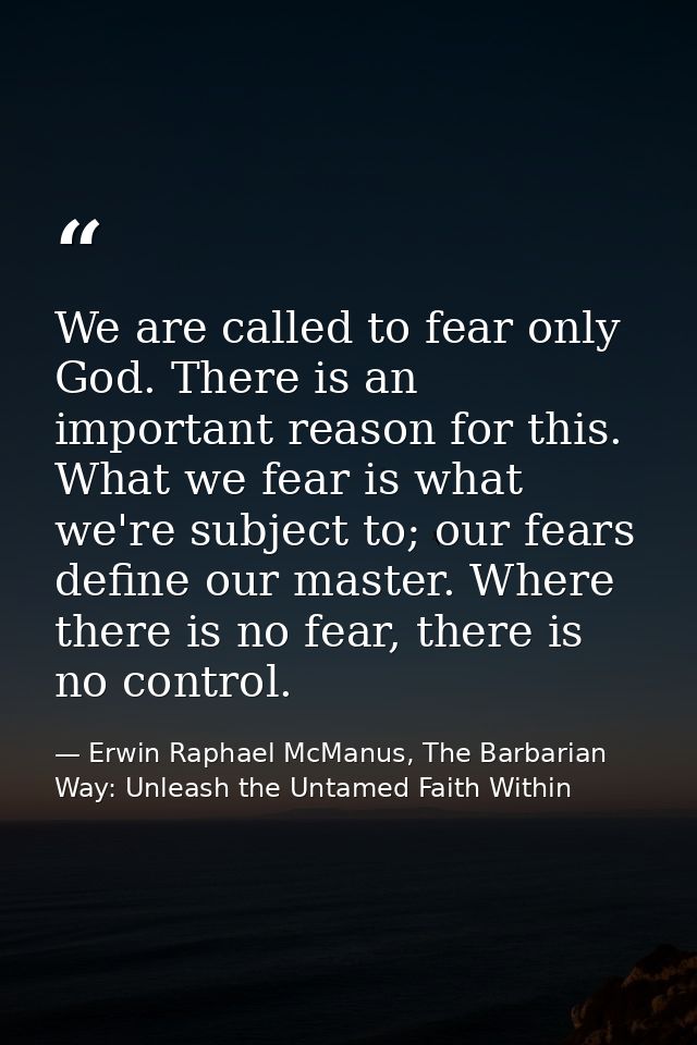 We are called to fear only God. There is an important reason for this. What we fear is what we're subject to; our fears  — Erwin Raphael McManus, The Barbarian Way: Unleash the Untamed Faith Within