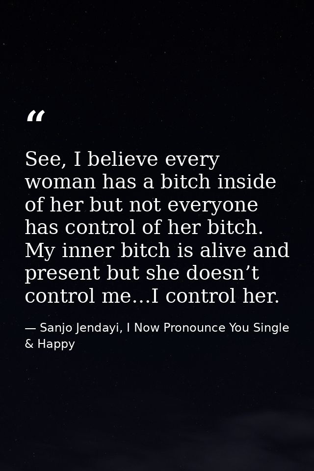 See, I believe every woman has a bitch inside of her but not everyone has control of her bitch. My inner bitch is alive  — Sanjo Jendayi, I Now Pronounce You Single & Happy