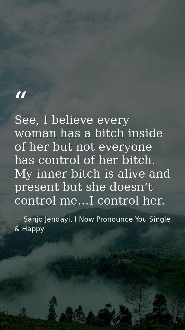 See, I believe every woman has a bitch inside of her but not everyone has control of her bitch. My inner bitch is alive  — Sanjo Jendayi, I Now Pronounce You Single & Happy