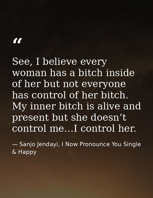 See, I believe every woman has a bitch inside of her but not everyone has control of her bitch. My inner bitch is alive  — Sanjo Jendayi, I Now Pronounce You Single & Happy