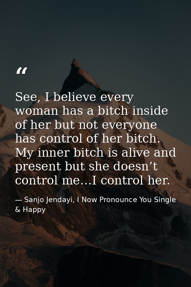 See, I believe every woman has a bitch inside of her but not everyone has control of her bitch. My inner bitch is alive  — Sanjo Jendayi, I Now Pronounce You Single & Happy