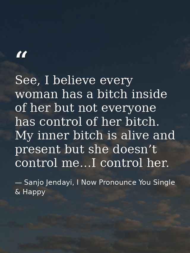 See, I believe every woman has a bitch inside of her but not everyone has control of her bitch. My inner bitch is alive  — Sanjo Jendayi, I Now Pronounce You Single & Happy