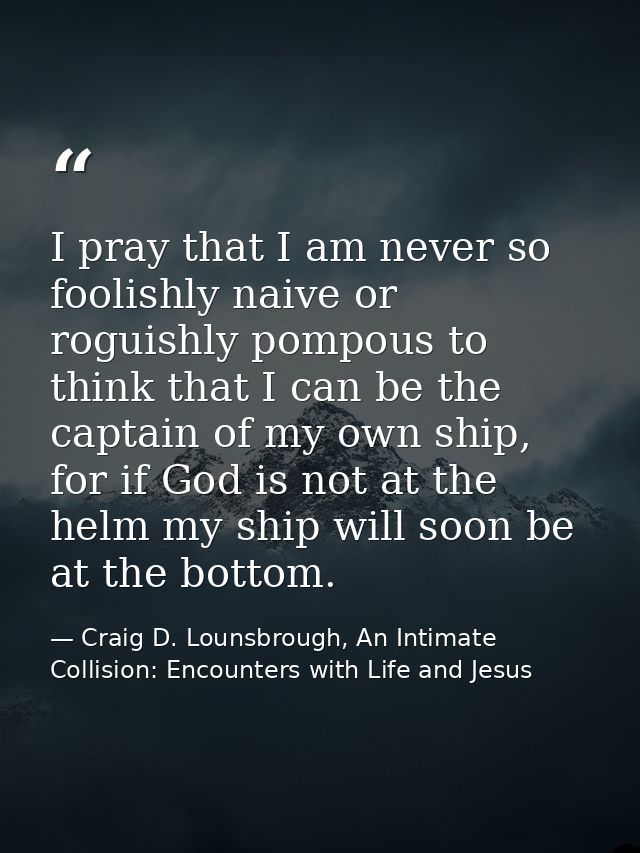I pray that I am never so foolishly naive or roguishly pompous to think that I can be the captain of my own ship, for if — Craig D. Lounsbrough, An Intimate Collision: Encounters with Life and Jesus