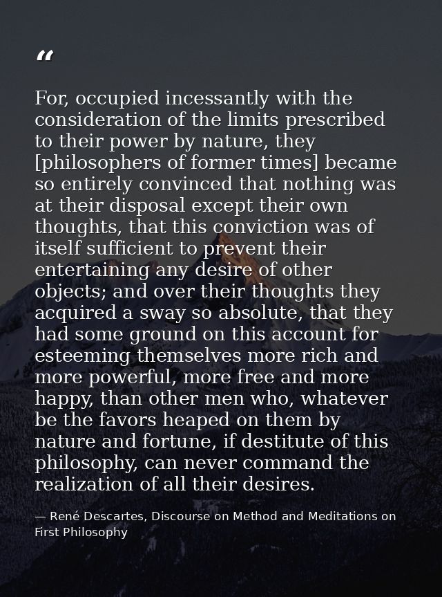For, occupied incessantly with the consideration of the limits prescribed to their power by nature, they [philosophers o — René Descartes, Discourse on Method and Meditations on First Philosophy