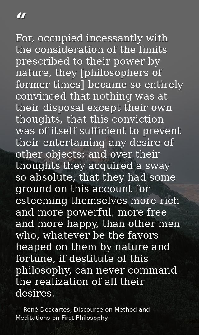 For, occupied incessantly with the consideration of the limits prescribed to their power by nature, they [philosophers o — René Descartes, Discourse on Method and Meditations on First Philosophy