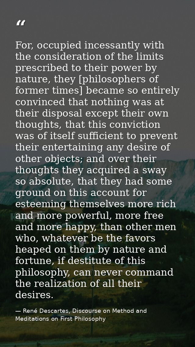 For, occupied incessantly with the consideration of the limits prescribed to their power by nature, they [philosophers o — René Descartes, Discourse on Method and Meditations on First Philosophy