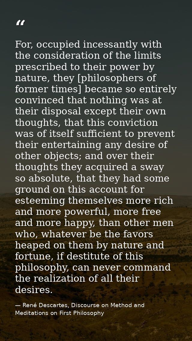 For, occupied incessantly with the consideration of the limits prescribed to their power by nature, they [philosophers o — René Descartes, Discourse on Method and Meditations on First Philosophy