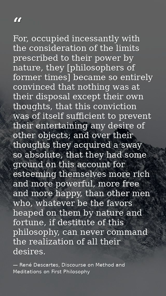 For, occupied incessantly with the consideration of the limits prescribed to their power by nature, they [philosophers o — René Descartes, Discourse on Method and Meditations on First Philosophy