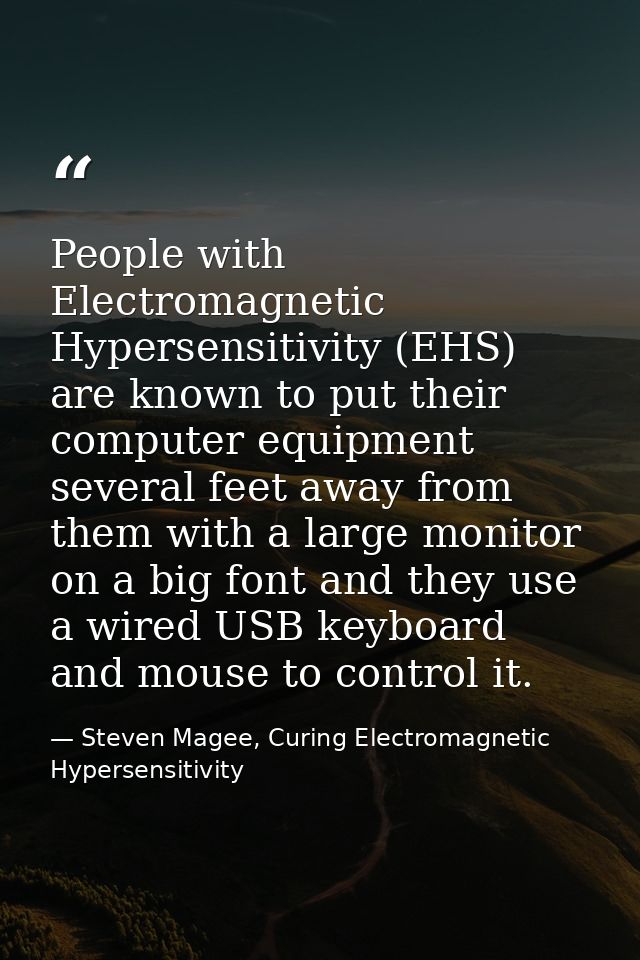 People with Electromagnetic Hypersensitivity (EHS) are known to put their computer equipment several feet away from them — Steven Magee, Curing Electromagnetic Hypersensitivity