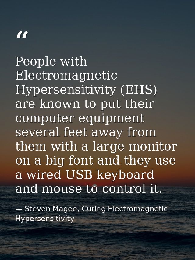 People with Electromagnetic Hypersensitivity (EHS) are known to put their computer equipment several feet away from them — Steven Magee, Curing Electromagnetic Hypersensitivity