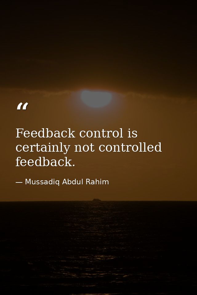 Feedback control is certainly not controlled feedback. — Mussadiq Abdul Rahim