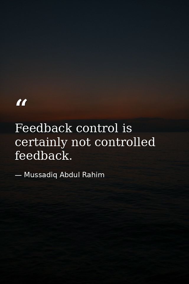 Feedback control is certainly not controlled feedback. — Mussadiq Abdul Rahim