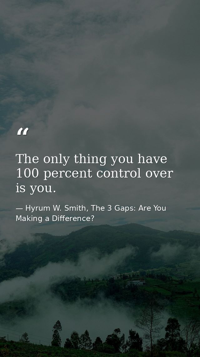 The only thing you have 100 percent control over is you. — Hyrum W. Smith, The 3 Gaps: Are You Making a Difference?