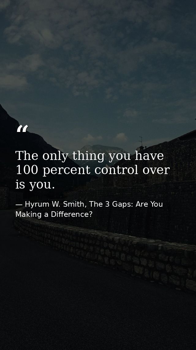 The only thing you have 100 percent control over is you. — Hyrum W. Smith, The 3 Gaps: Are You Making a Difference?