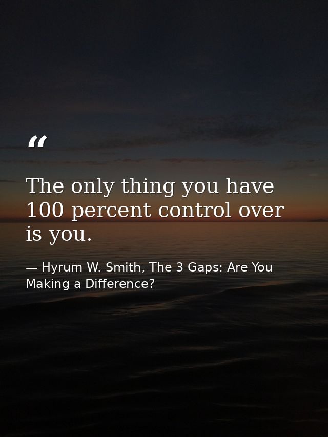 The only thing you have 100 percent control over is you. — Hyrum W. Smith, The 3 Gaps: Are You Making a Difference?