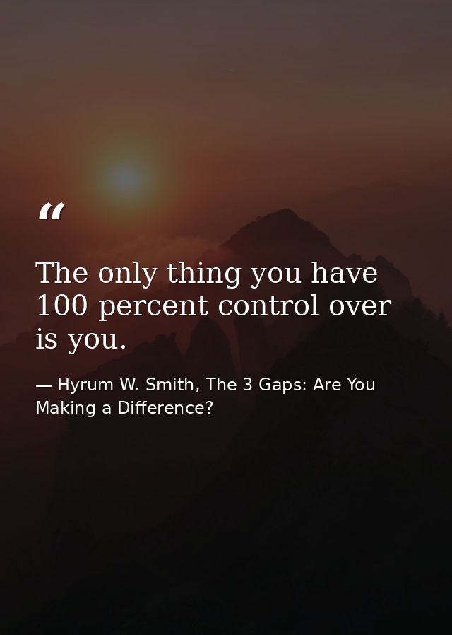 The only thing you have 100 percent control over is you. — Hyrum W. Smith, The 3 Gaps: Are You Making a Difference?