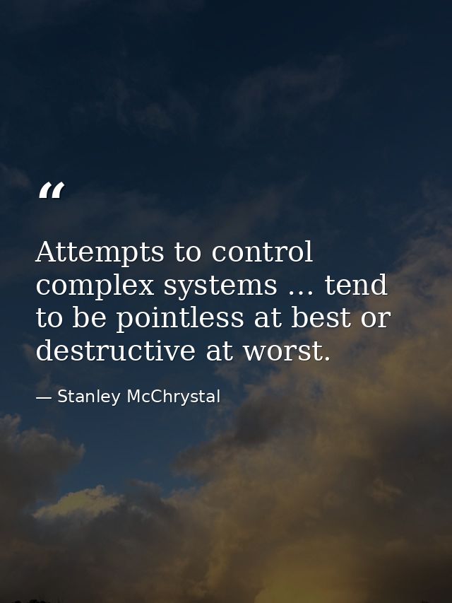 Attempts to control complex systems … tend to be pointless at best or destructive at worst. — Stanley McChrystal