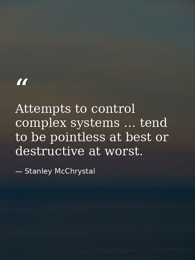 Attempts to control complex systems … tend to be pointless at best or destructive at worst. — Stanley McChrystal