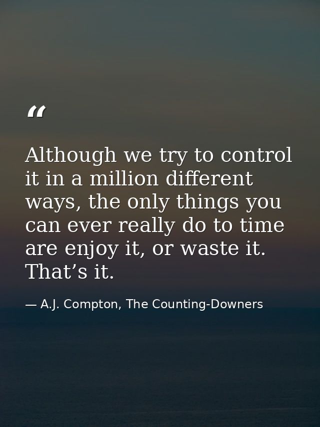 Although we try to control it in a million different ways, the only things you can ever really do to time are enjoy it,  — A.J. Compton, The Counting-Downers