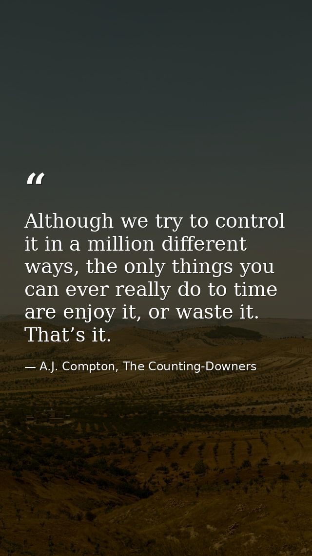 Although we try to control it in a million different ways, the only things you can ever really do to time are enjoy it,  — A.J. Compton, The Counting-Downers