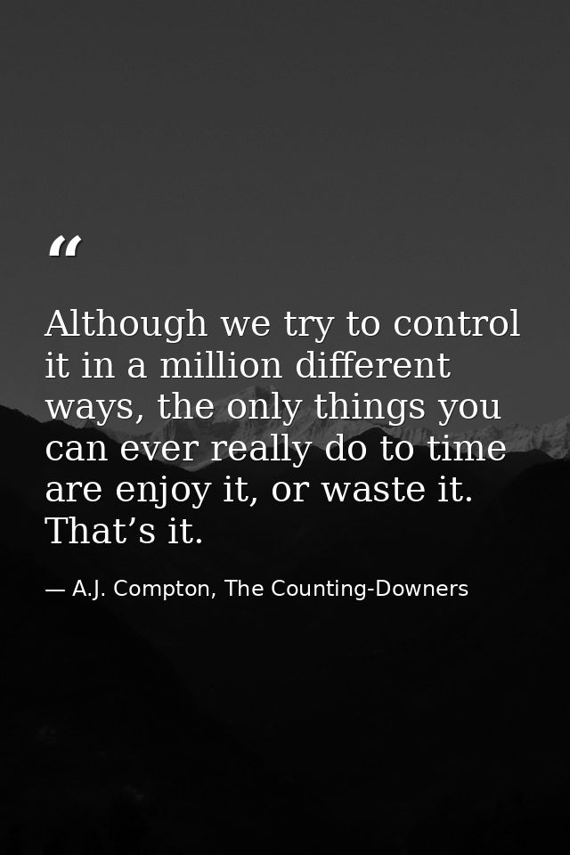 Although we try to control it in a million different ways, the only things you can ever really do to time are enjoy it,  — A.J. Compton, The Counting-Downers