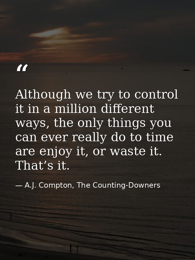 Although we try to control it in a million different ways, the only things you can ever really do to time are enjoy it,  — A.J. Compton, The Counting-Downers