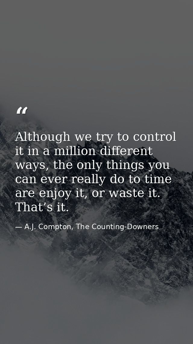 Although we try to control it in a million different ways, the only things you can ever really do to time are enjoy it,  — A.J. Compton, The Counting-Downers