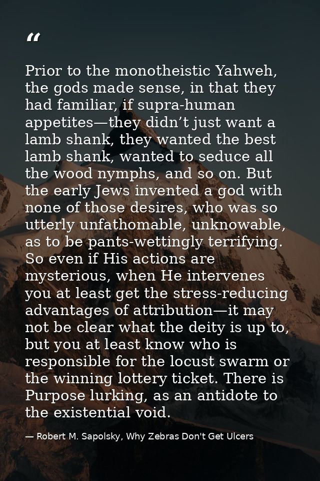 Prior to the monotheistic Yahweh, the gods made sense, in that they had familiar, if supra-human appetites—they didn’t j — Robert M. Sapolsky, Why Zebras Don't Get Ulcers