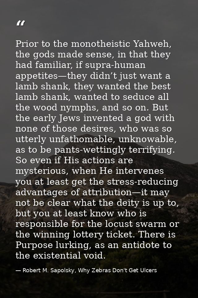 Prior to the monotheistic Yahweh, the gods made sense, in that they had familiar, if supra-human appetites—they didn’t j — Robert M. Sapolsky, Why Zebras Don't Get Ulcers