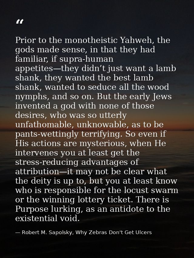 Prior to the monotheistic Yahweh, the gods made sense, in that they had familiar, if supra-human appetites—they didn’t j — Robert M. Sapolsky, Why Zebras Don't Get Ulcers