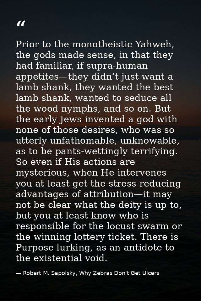 Prior to the monotheistic Yahweh, the gods made sense, in that they had familiar, if supra-human appetites—they didn’t j — Robert M. Sapolsky, Why Zebras Don't Get Ulcers