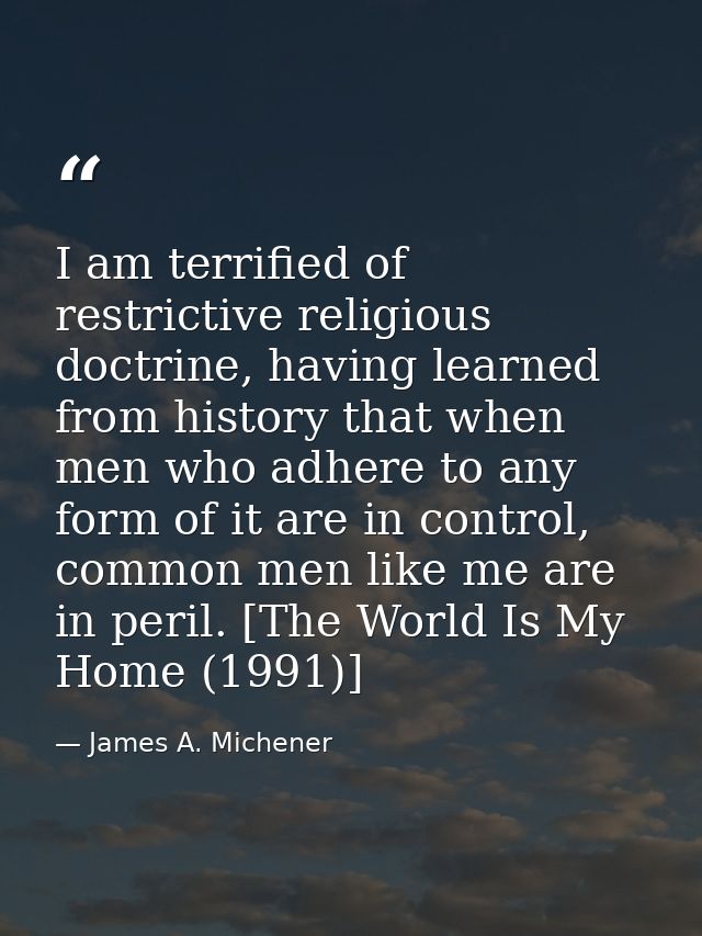 I am terrified of restrictive religious doctrine, having learned from history that when men who adhere to any form of it — James A. Michener