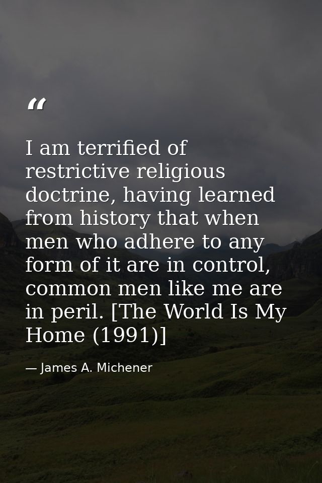 I am terrified of restrictive religious doctrine, having learned from history that when men who adhere to any form of it — James A. Michener