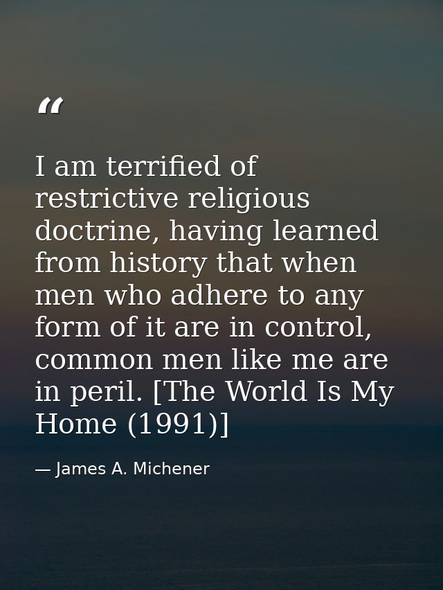 I am terrified of restrictive religious doctrine, having learned from history that when men who adhere to any form of it — James A. Michener