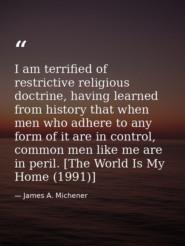 I am terrified of restrictive religious doctrine, having learned from history that when men who adhere to any form of it — James A. Michener