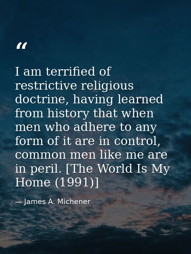 I am terrified of restrictive religious doctrine, having learned from history that when men who adhere to any form of it — James A. Michener
