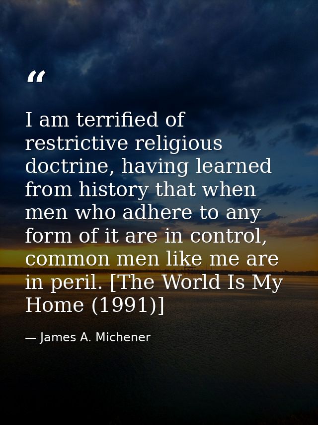 I am terrified of restrictive religious doctrine, having learned from history that when men who adhere to any form of it — James A. Michener