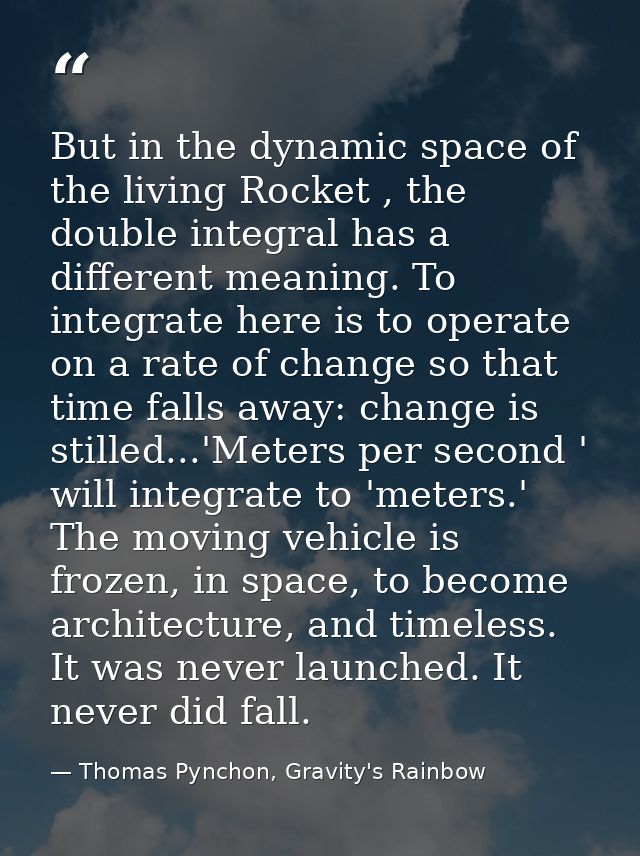 But in the dynamic space of the living Rocket , the double integral has a different meaning. To integrate here is to ope — Thomas Pynchon, Gravity's Rainbow