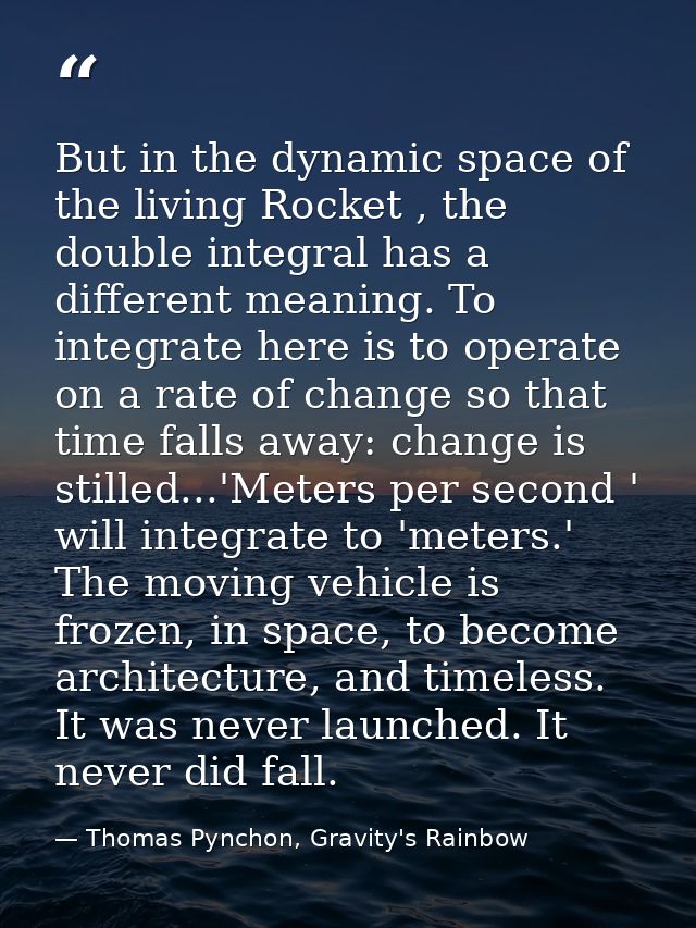 But in the dynamic space of the living Rocket , the double integral has a different meaning. To integrate here is to ope — Thomas Pynchon, Gravity's Rainbow