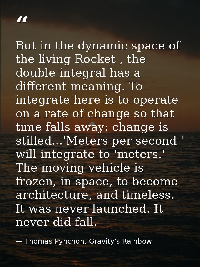 But in the dynamic space of the living Rocket , the double integral has a different meaning. To integrate here is to ope — Thomas Pynchon, Gravity's Rainbow