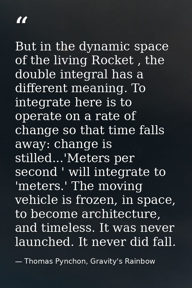 But in the dynamic space of the living Rocket , the double integral has a different meaning. To integrate here is to ope — Thomas Pynchon, Gravity's Rainbow
