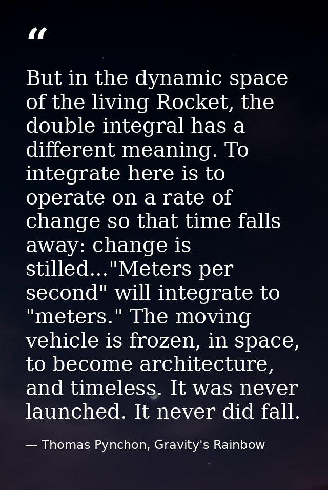 But in the dynamic space of the living Rocket, the double integral has a different meaning. To integrate here is to oper — Thomas Pynchon, Gravity's Rainbow