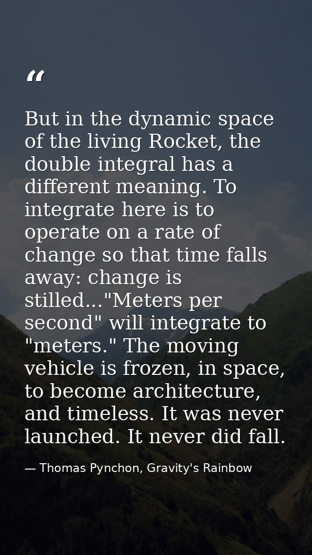 But in the dynamic space of the living Rocket, the double integral has a different meaning. To integrate here is to oper — Thomas Pynchon, Gravity's Rainbow