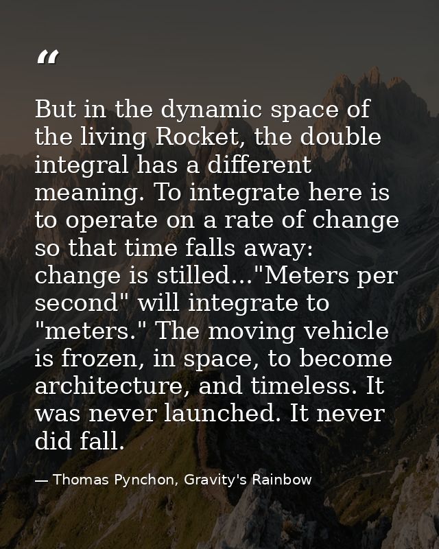 But in the dynamic space of the living Rocket, the double integral has a different meaning. To integrate here is to oper — Thomas Pynchon, Gravity's Rainbow