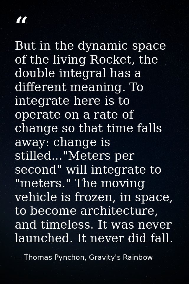 But in the dynamic space of the living Rocket, the double integral has a different meaning. To integrate here is to oper — Thomas Pynchon, Gravity's Rainbow