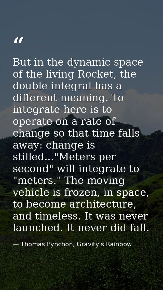 But in the dynamic space of the living Rocket, the double integral has a different meaning. To integrate here is to oper — Thomas Pynchon, Gravity's Rainbow