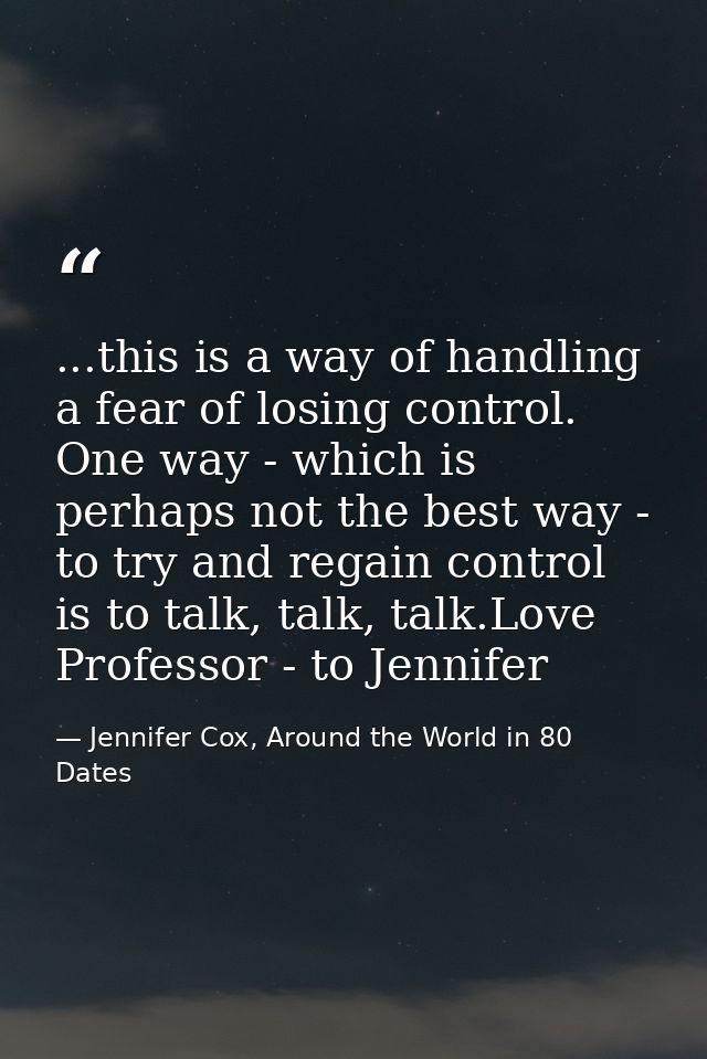 ...this is a way of handling a fear of losing control. One way - which is perhaps not the best way - to try and regain c — Jennifer Cox, Around the World in 80 Dates