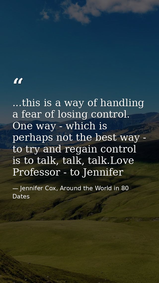 ...this is a way of handling a fear of losing control. One way - which is perhaps not the best way - to try and regain c — Jennifer Cox, Around the World in 80 Dates