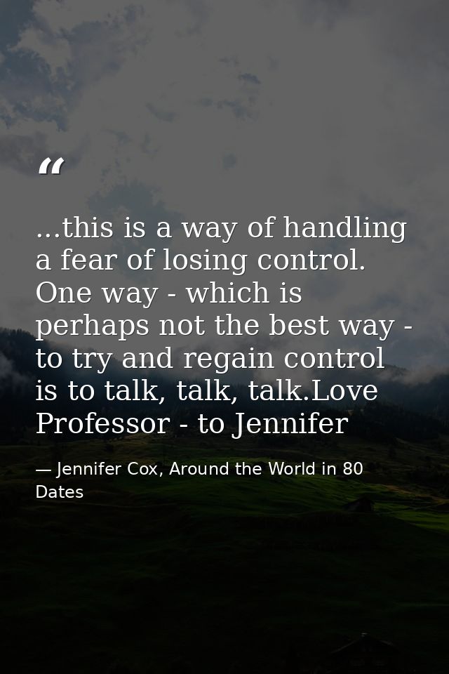 ...this is a way of handling a fear of losing control. One way - which is perhaps not the best way - to try and regain c — Jennifer Cox, Around the World in 80 Dates
