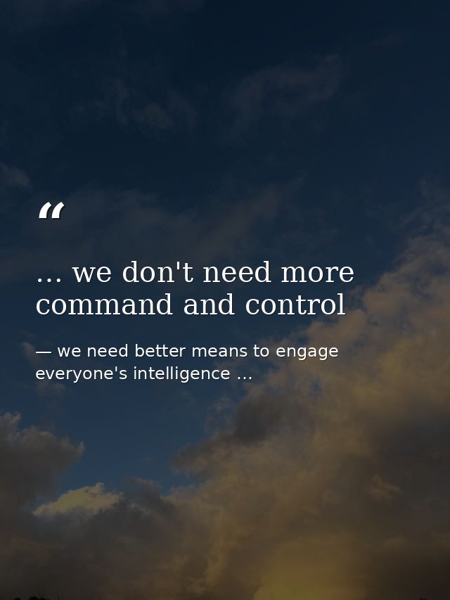 … we don't need more command and control — we need better means to engage everyone's intelligence …
